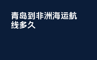 青岛到非洲海运航线多久
