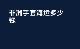 非洲手套海运多少钱