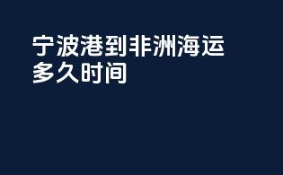 宁波港到非洲海运多久时间