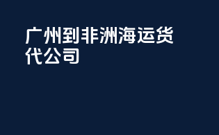 广州到非洲海运货代公司