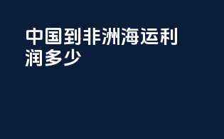 中国到非洲海运利润多少