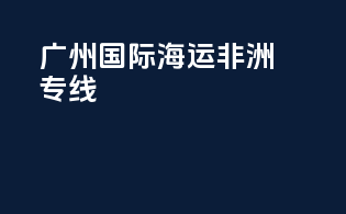 广州国际海运 非洲专线