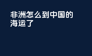 非洲怎么到中国的海运了