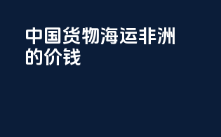 中国货物海运非洲的价钱