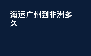 海运广州到非洲多久
