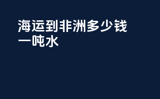 海运到非洲多少钱一吨水