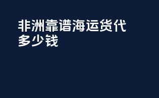 非洲靠谱海运货代多少钱