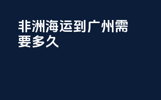 非洲海运到广州需要多久