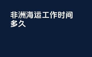 非洲海运工作时间多久