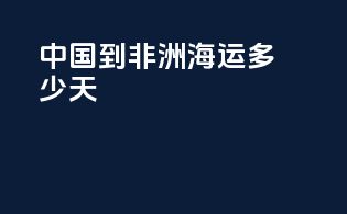 中国到非洲海运多少天