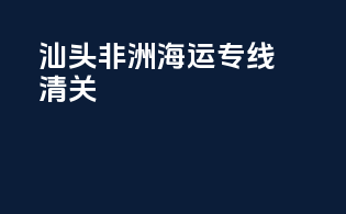 汕头非洲海运专线清关