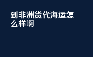 到非洲货代海运怎么样啊