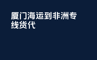 厦门海运到非洲专线货代