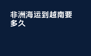 非洲海运到越南要多久