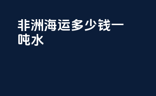 非洲海运多少钱一吨水