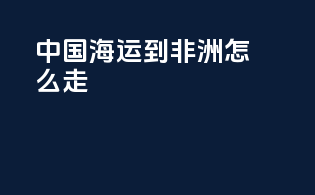 中国海运到非洲怎么走