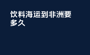 饮料海运到非洲要多久