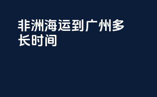 非洲海运到广州多长时间