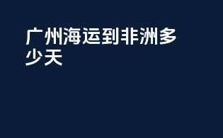 广州海运到非洲多少天