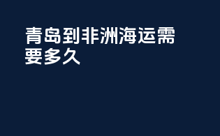 青岛到非洲海运需要多久