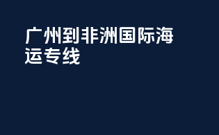 广州到非洲国际海运专线