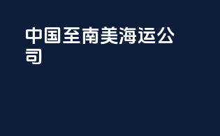中国至南美海运公司