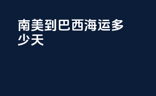 南美到巴西海运多少天
