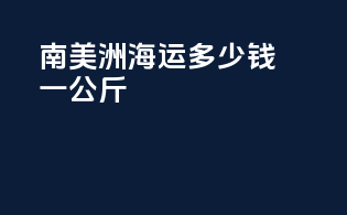 南美洲海运多少钱一公斤