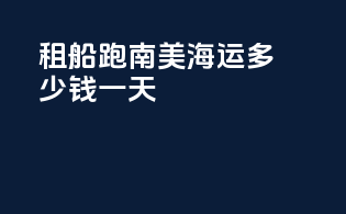 租船跑南美海运多少钱一天