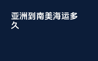 亚洲到南美海运多久