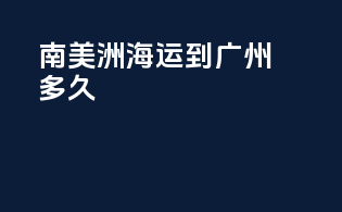 南美洲海运到广州多久