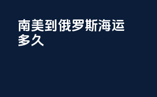 南美到俄罗斯海运多久
