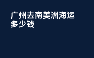 广州去南美洲海运多少钱