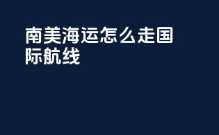 南美海运怎么走国际航线
