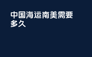 中国海运南美需要多久