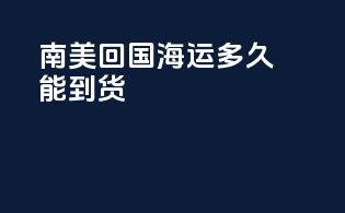 南美回国海运多久能到货