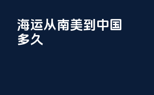 海运从南美到中国多久