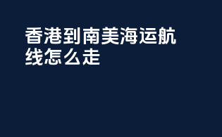 香港到南美海运航线怎么走