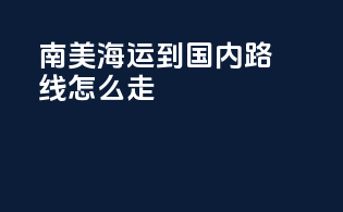 南美海运到国内路线怎么走