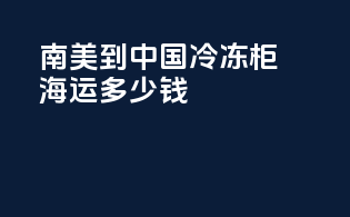 南美到中国冷冻柜海运多少钱