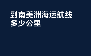 到南美洲海运航线多少公里