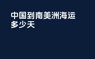 中国到南美洲海运多少天