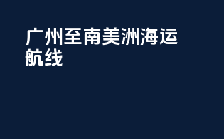 广州至南美洲海运航线