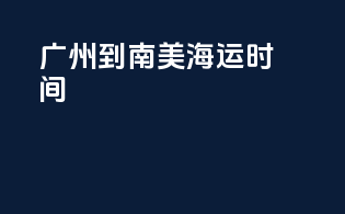 广州到南美海运时间