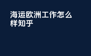 海运欧洲工作怎么样知乎