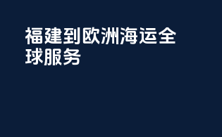 福建到欧洲海运全球服务