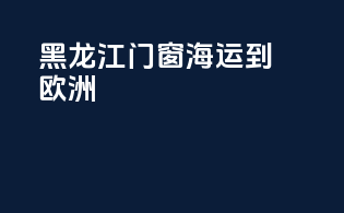 黑龙江门窗海运到欧洲