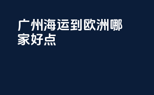 广州海运到欧洲哪家好点