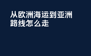 从欧洲海运到亚洲路线怎么走
