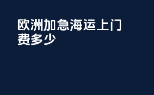 欧洲加急海运上门费多少